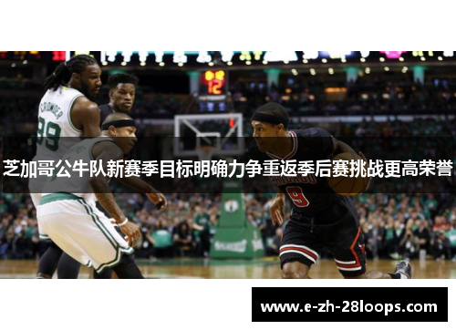 芝加哥公牛队新赛季目标明确力争重返季后赛挑战更高荣誉 芝加哥公牛队新赛季目标明确力争重返季后赛挑战更高荣誉