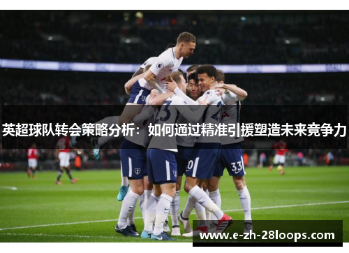 英超球队转会策略分析：如何通过精准引援塑造未来竞争力
