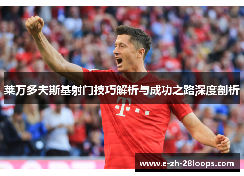 莱万多夫斯基射门技巧解析与成功之路深度剖析 莱万多夫斯基射门技巧解析与成功之路深度剖析