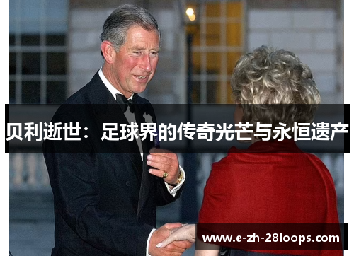 贝利逝世:足球界的传奇光芒与永恒遗产 贝利逝世:足球界的传奇光芒与永恒遗产