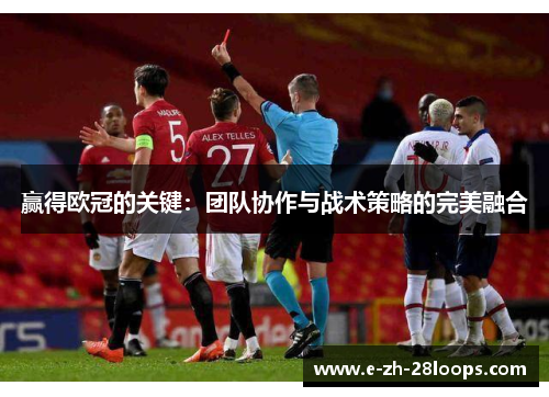 赢得欧冠的关键:团队协作与战术策略的完美融合 赢得欧冠的关键:团队协作与战术策略的完美融合