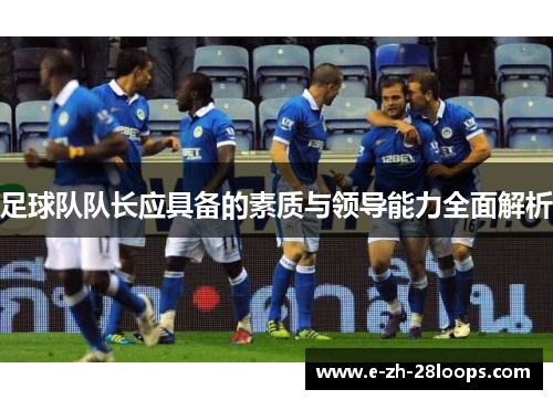 足球队队长应具备的素质与领导能力全面解析 足球队队长应具备的素质与领导能力全面解析