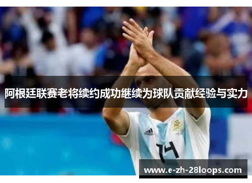 阿根廷联赛老将续约成功继续为球队贡献经验与实力 阿根廷联赛老将续约成功继续为球队贡献经验与实力