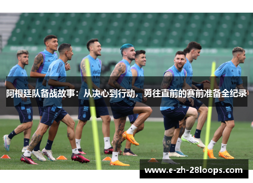 阿根廷队备战故事:从决心到行动,勇往直前的赛前准备全纪录 阿根廷队备战故事:从决心到行动,勇往直前的赛前准备全纪录