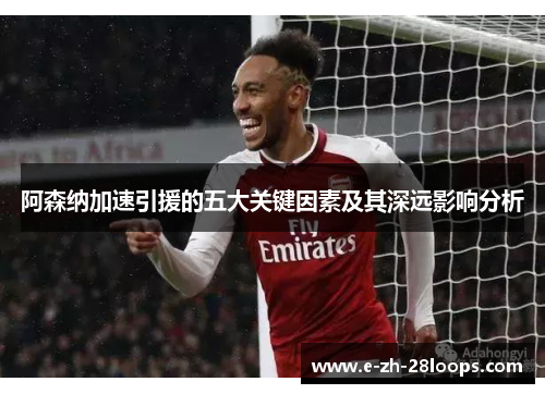 阿森纳加速引援的五大关键因素及其深远影响分析