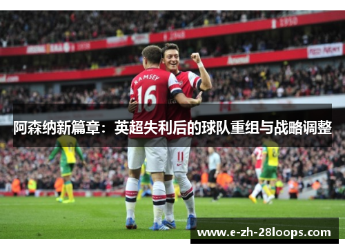 阿森纳新篇章：英超失利后的球队重组与战略调整