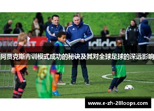 阿贾克斯青训模式成功的秘诀及其对全球足球的深远影响 阿贾克斯青训模式成功的秘诀及其对全球足球的深远影响