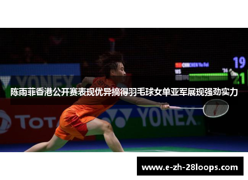 陈雨菲香港公开赛表现优异摘得羽毛球女单亚军展现强劲实力 陈雨菲香港公开赛表现优异摘得羽毛球女单亚军展现强劲实力