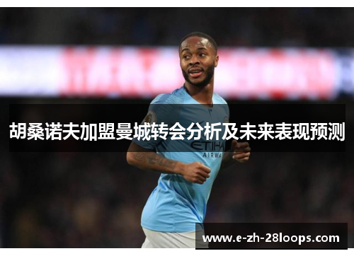 胡桑诺夫加盟曼城转会分析及未来表现预测
