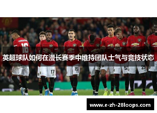 英超球队如何在漫长赛季中维持团队士气与竞技状态