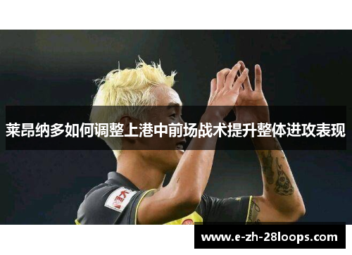莱昂纳多如何调整上港中前场战术提升整体进攻表现